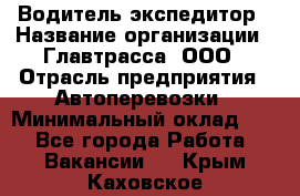 Водитель-экспедитор › Название организации ­ Главтрасса, ООО › Отрасль предприятия ­ Автоперевозки › Минимальный оклад ­ 1 - Все города Работа » Вакансии   . Крым,Каховское